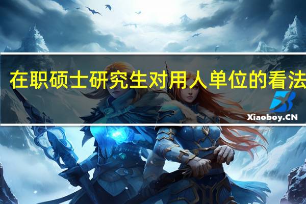 在职硕士研究生对用人单位的看法分析