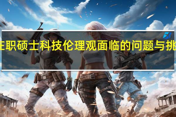 在职硕士科技伦理观面临的问题与挑战分析