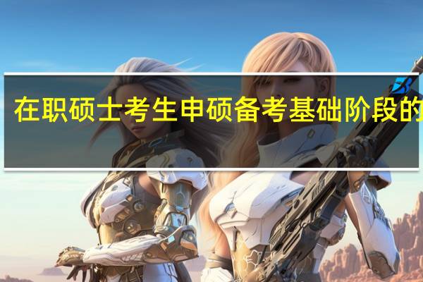 在职硕士考生申硕备考基础阶段的重点