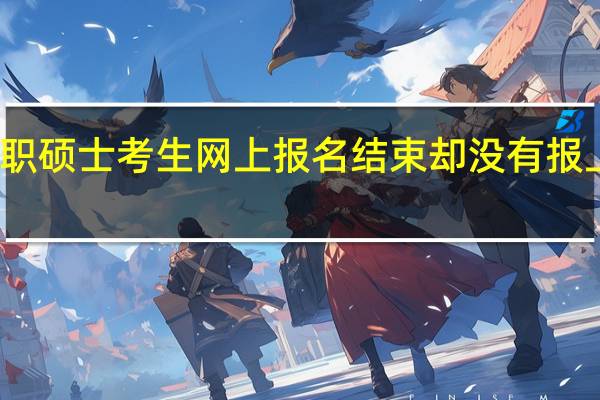 在职硕士考生网上报名结束却没有报上怎么办