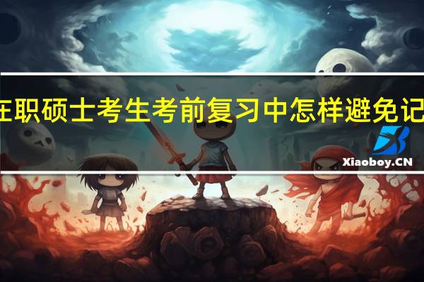 在职硕士考生考前复习中怎样避免记忆饱和