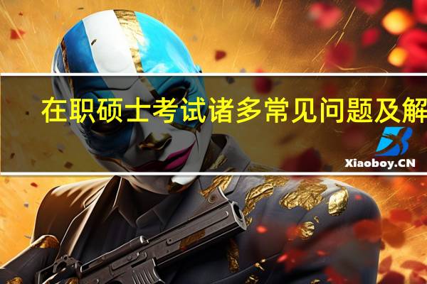 在职硕士考试诸多常见问题及解答