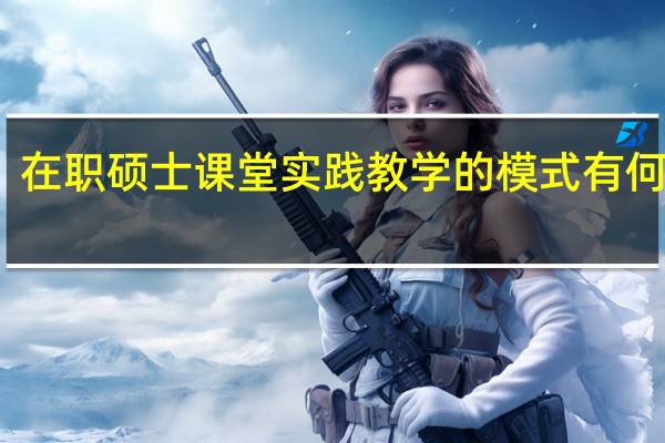 在职硕士课堂实践教学的模式有何优势