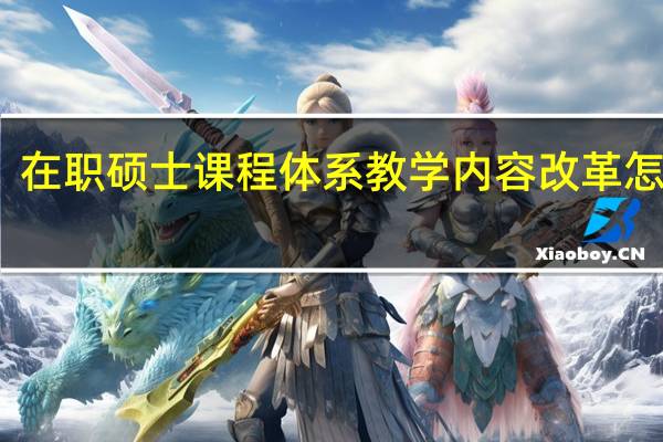 在职硕士课程体系教学内容改革怎么样