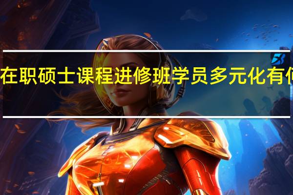 在职硕士课程进修班学员多元化有何优势