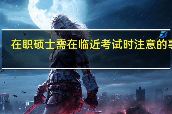 在职硕士需在临近考试时注意的事项