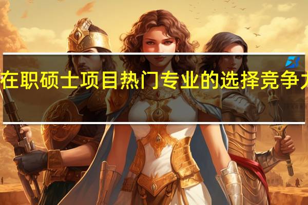在职硕士项目热门专业的选择竞争力如何