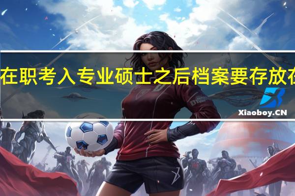 在职考入专业硕士之后档案要存放在校吗