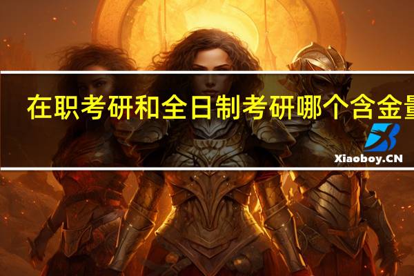 在职考研和全日制考研哪个含金量高?