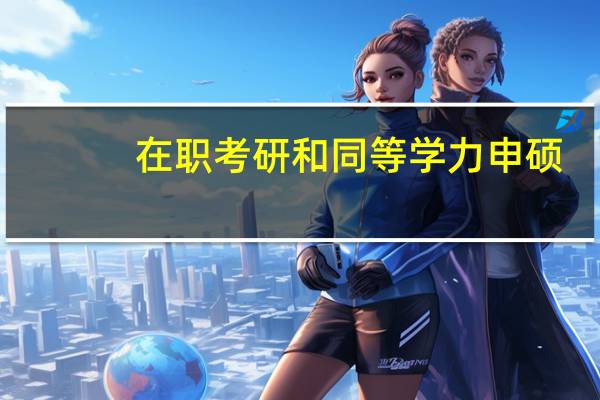 在职考研和同等学力申硕（同等学力申硕是什么啊 和其他的在职研究生有什么区别）