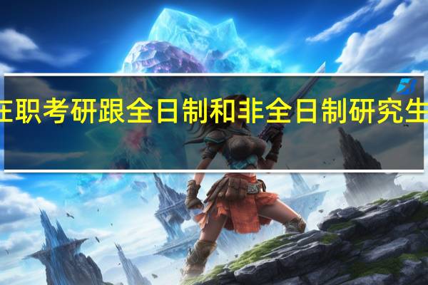 在职考研跟全日制和非全日制研究生的区别