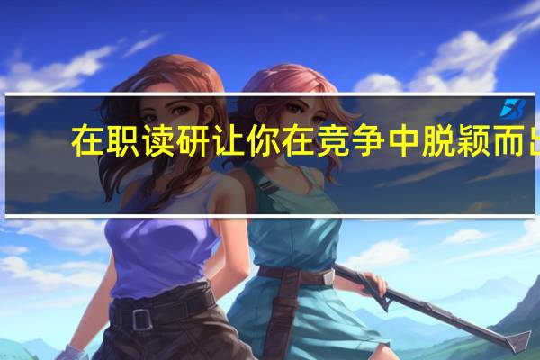 在职读研让你在竞争中脱颖而出