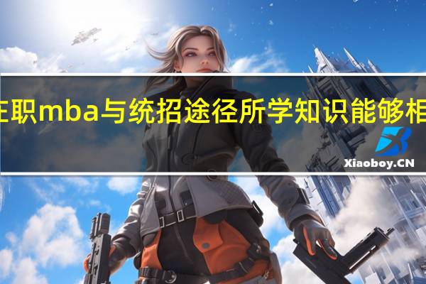 在职mba与统招途径所学知识能够相媲美吗