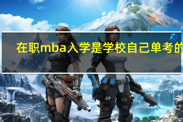 在职mba入学是学校自己单考的吗