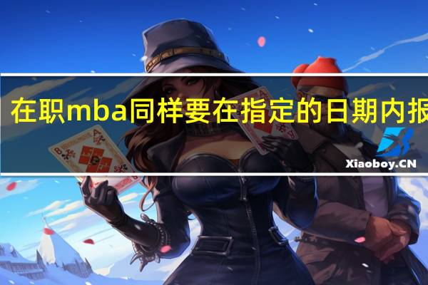 在职mba同样要在指定的日期内报名吗