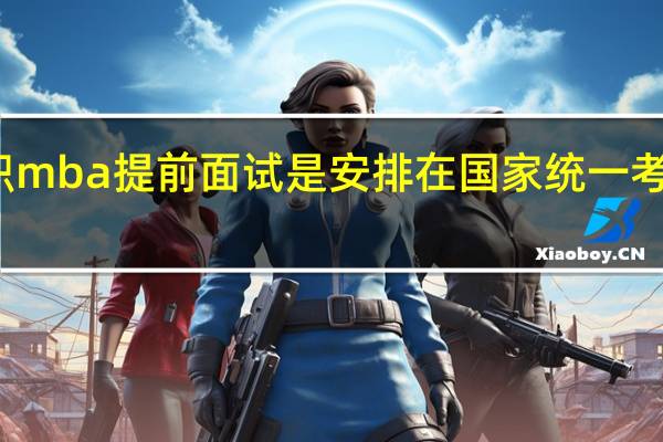 在职mba提前面试是安排在国家统一考试之前吗