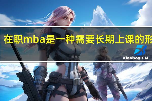 在职mba是一种需要长期上课的形式吗