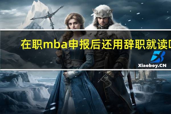 在职mba申报后还用辞职就读吗