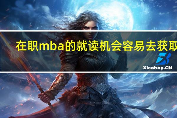 在职mba的就读机会容易去获取吗