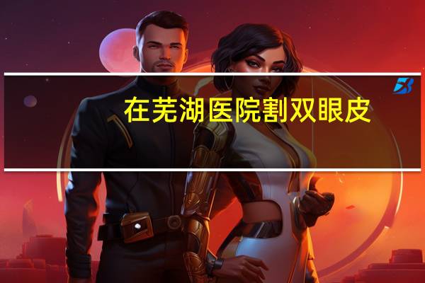 在芜湖医院割双眼皮?芜湖哪家医院做双眼皮比较好
