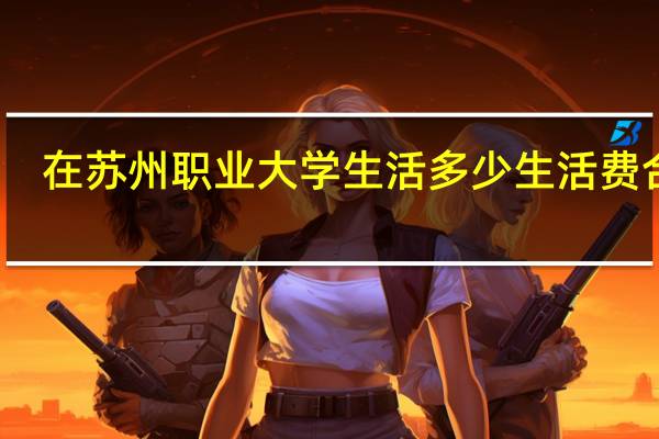 在苏州职业大学生活多少生活费合适