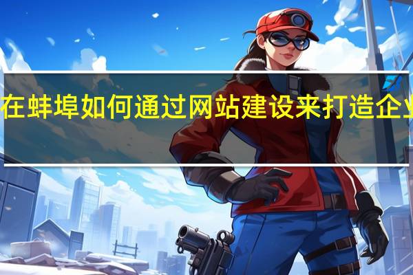 在蚌埠如何通过网站建设来打造企业品牌