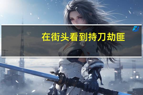 在街头看到持刀劫匪，你敢不敢上去见义勇为