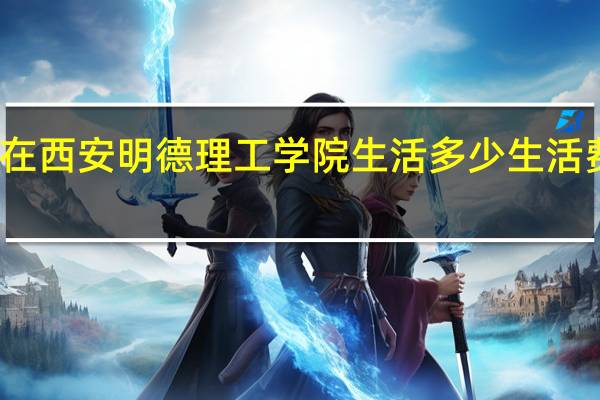 在西安明德理工学院生活多少生活费合适