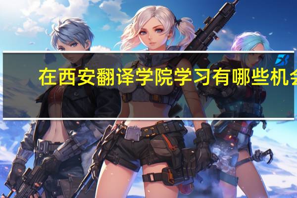 在西安翻译学院学习有哪些机会