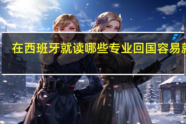 在西班牙就读哪些专业回国容易就业