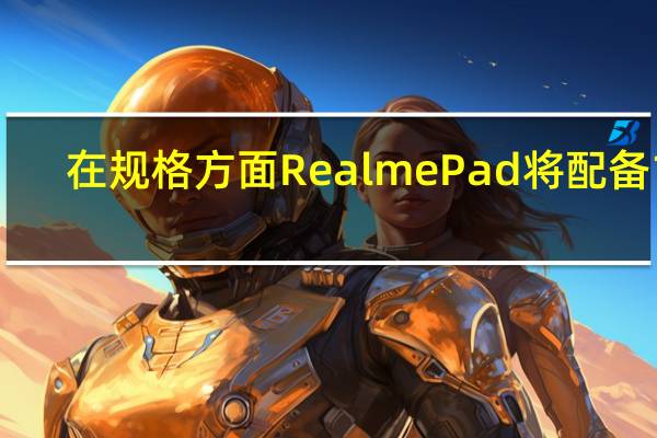 在规格方面RealmePad将配备10.4英寸显示屏