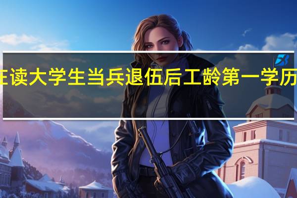 在读大学生当兵退伍后工龄第一学历如何算