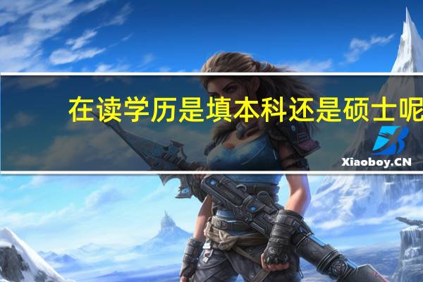 在读学历是填本科还是硕士呢