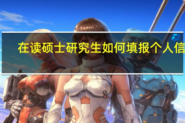 在读硕士研究生如何填报个人信息
