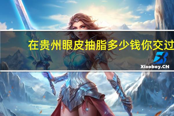 在贵州眼皮抽脂多少钱 你交过多少智商税