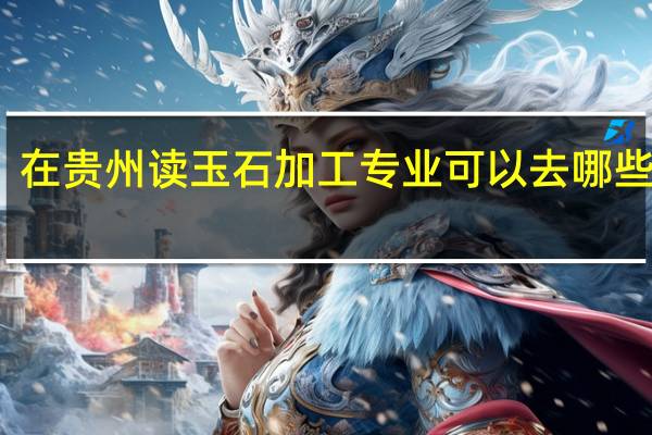 在贵州读玉石加工专业可以去哪些学校