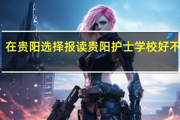 在贵阳选择报读贵阳护士学校好不好呢