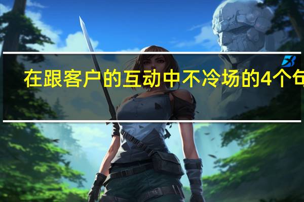 在跟客户的互动中不冷场的4个句式