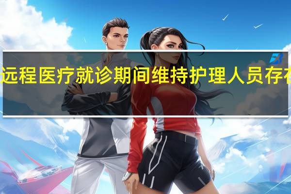 在远程医疗就诊期间维持护理人员存在的策略