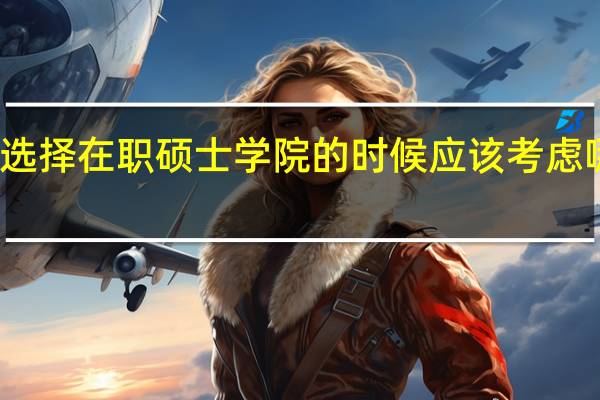 在选择在职硕士学院的时候应该考虑哪些因素