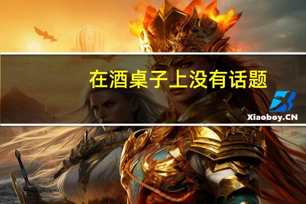 在酒桌子上没有话题。。
