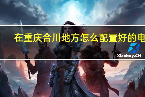 在重庆合川地方怎么配置好的电脑