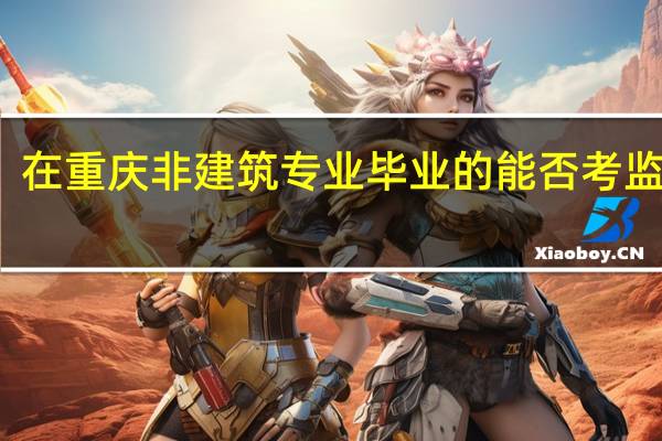 在重庆非建筑专业毕业的能否考监理员