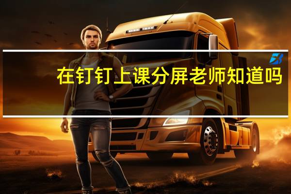 在钉钉上课分屏老师知道吗（用钉钉上课分屏会被发现吗）