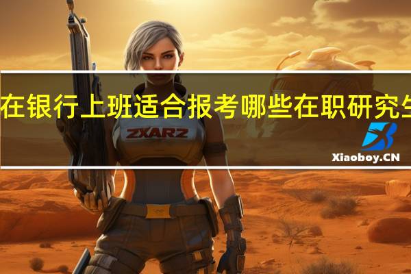 在银行上班适合报考哪些在职研究生专业