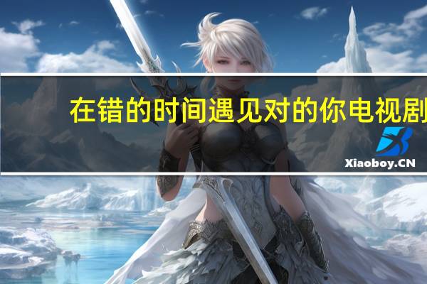 在错的时间遇见对的你电视剧（在错的时间遇见对的你）