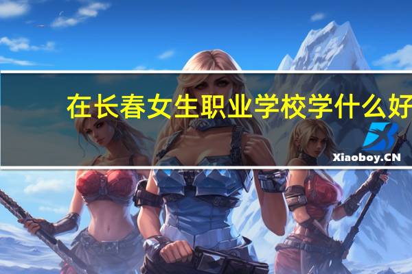 在长春女生职业学校学什么好