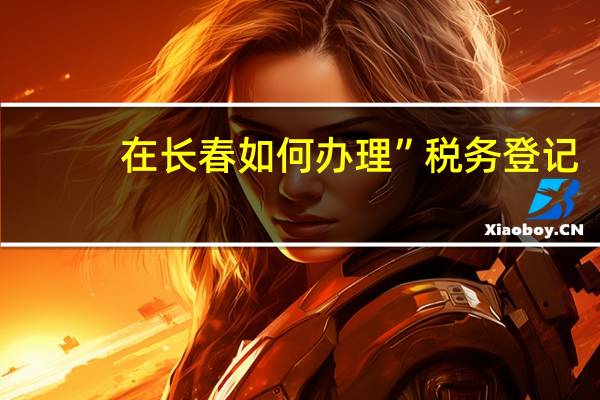 在长春如何办理”税务登记
