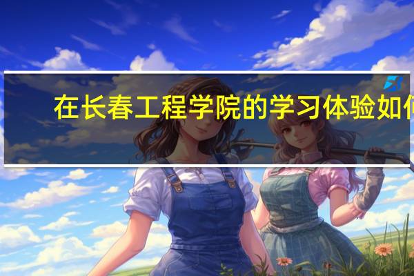 在长春工程学院的学习体验如何