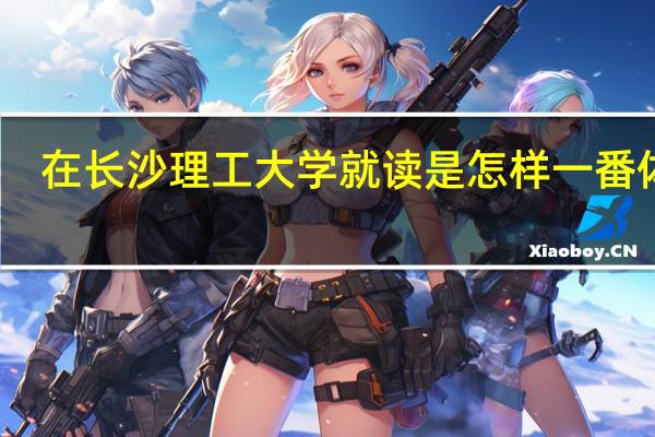 在长沙理工大学就读是怎样一番体验